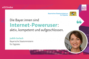 Zitat von der Bayerischen Staatsministerin für Digitales zur D21 Studie: "Die Bayer.innen sind Internet-Poweruser: Aktiv, kompetent und aufgeschlossen."